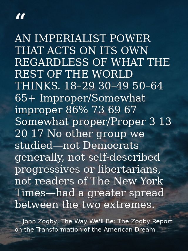 AN IMPERIALIST POWER THAT ACTS ON ITS OWN REGARDLESS OF WHAT THE REST OF THE WORLD THINKS. 18–29 30–49 50–64 65+ Imprope — John Zogby, The Way We'll Be: The Zogby Report on the Transformation of the American Dream