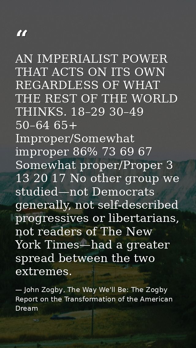 AN IMPERIALIST POWER THAT ACTS ON ITS OWN REGARDLESS OF WHAT THE REST OF THE WORLD THINKS. 18–29 30–49 50–64 65+ Imprope — John Zogby, The Way We'll Be: The Zogby Report on the Transformation of the American Dream