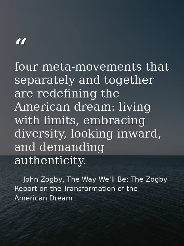 four meta-movements that separately and together are redefining the American dream: living with limits, embracing divers — John Zogby, The Way We'll Be: The Zogby Report on the Transformation of the American Dream