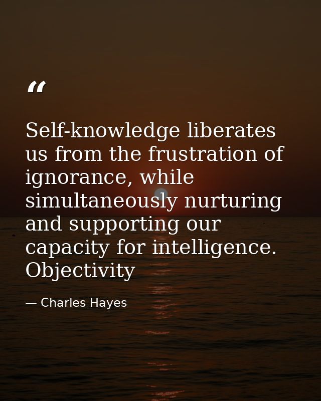 Self-knowledge liberates us from the frustration of ignorance, while simultaneously nurturing and supporting our capacit — Charles Hayes