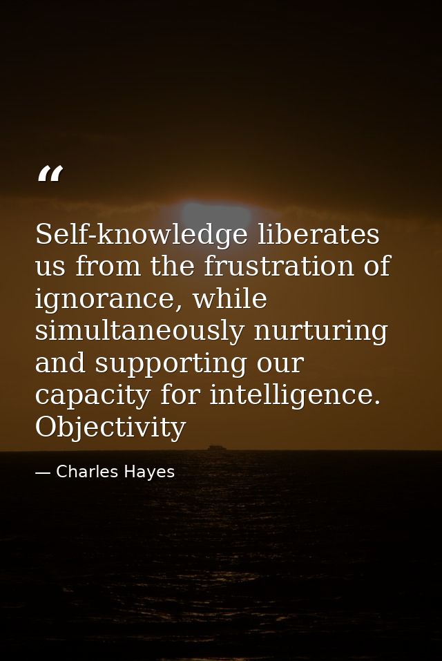Self-knowledge liberates us from the frustration of ignorance, while simultaneously nurturing and supporting our capacit — Charles Hayes