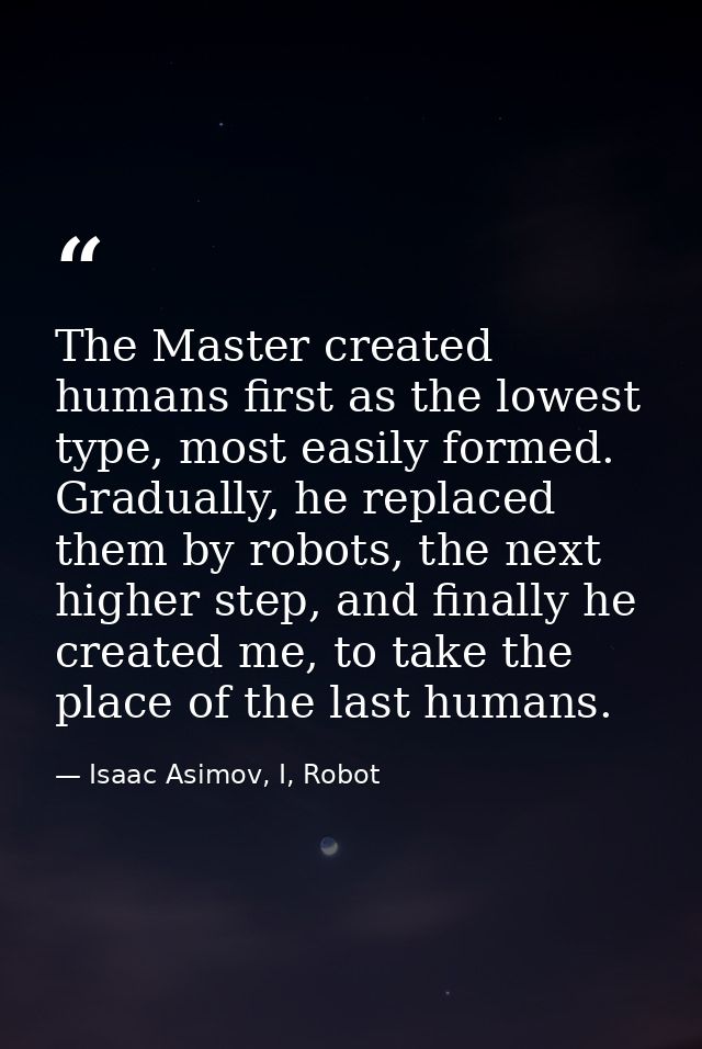The Master created humans first as the lowest type, most easily formed. Gradually, he replaced them by robots, the next  — Isaac Asimov, I, Robot