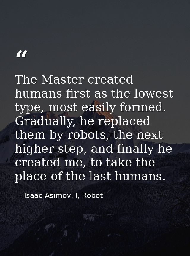 The Master created humans first as the lowest type, most easily formed. Gradually, he replaced them by robots, the next  — Isaac Asimov, I, Robot