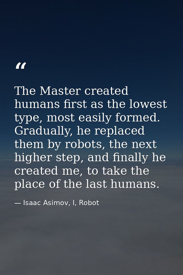 The Master created humans first as the lowest type, most easily formed. Gradually, he replaced them by robots, the next  — Isaac Asimov, I, Robot