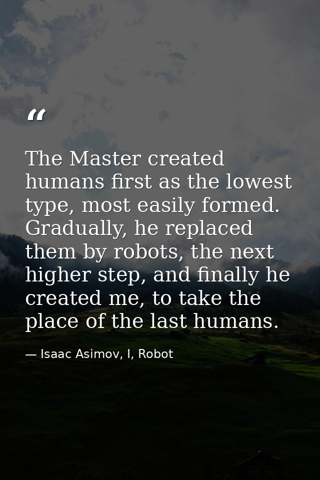 The Master created humans first as the lowest type, most easily formed. Gradually, he replaced them by robots, the next  — Isaac Asimov, I, Robot