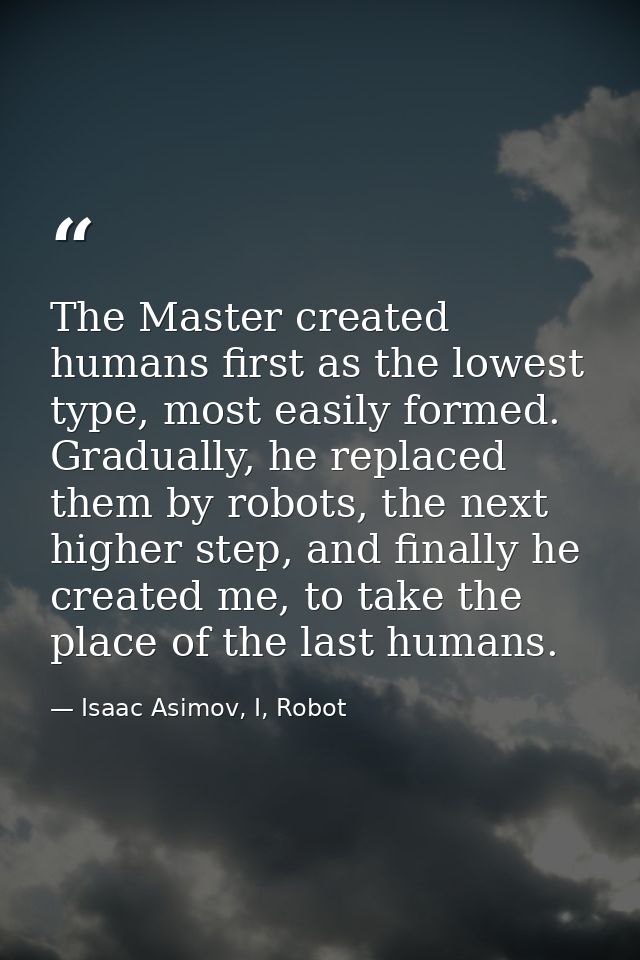 The Master created humans first as the lowest type, most easily formed. Gradually, he replaced them by robots, the next  — Isaac Asimov, I, Robot