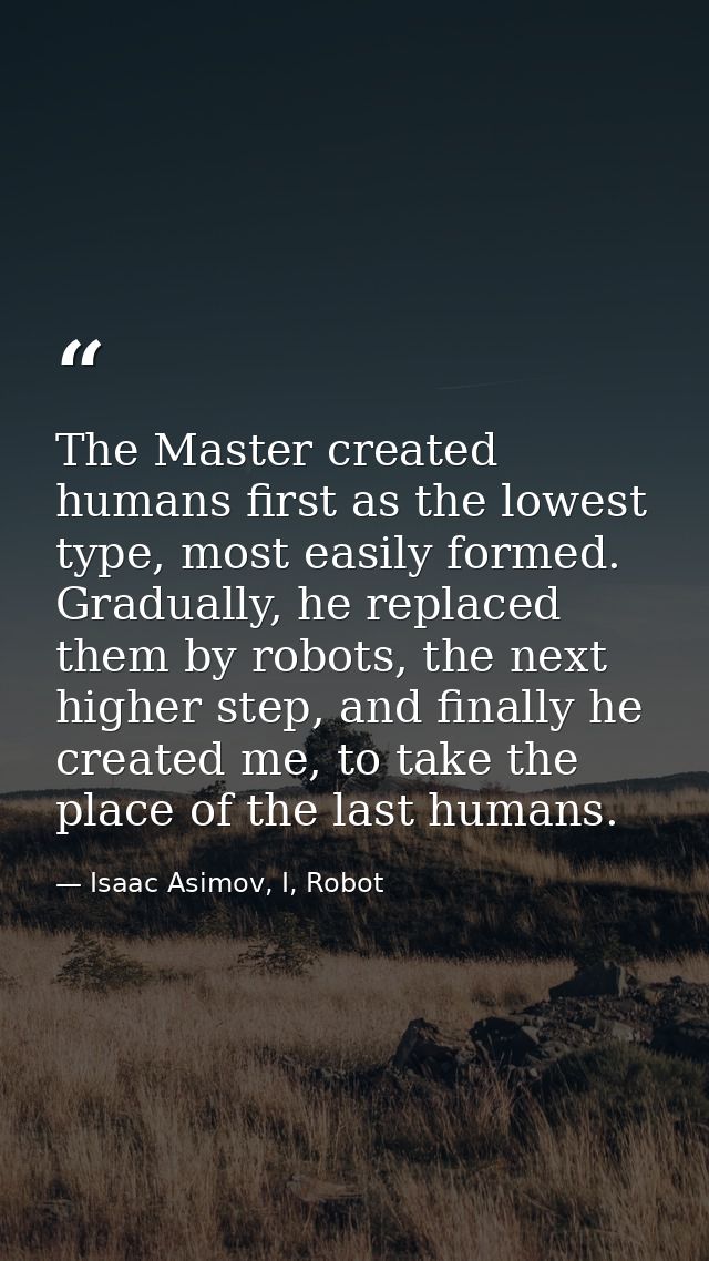 The Master created humans first as the lowest type, most easily formed. Gradually, he replaced them by robots, the next  — Isaac Asimov, I, Robot