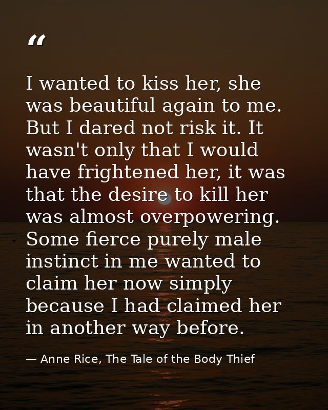 I wanted to kiss her, she was beautiful again to me. But I dared not risk it. It wasn't only that I would have frightene — Anne Rice, The Tale of the Body Thief