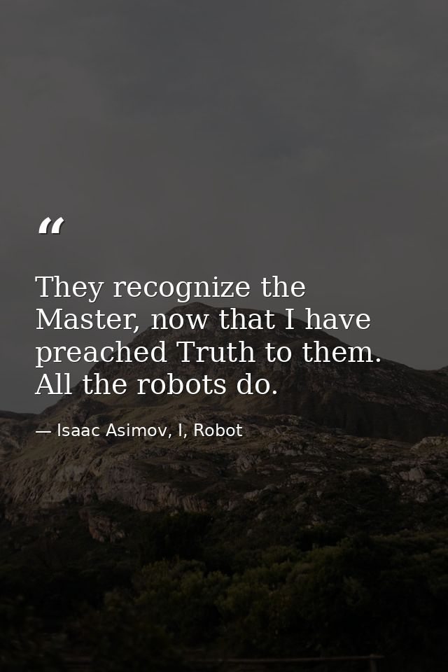 They recognize the Master, now that I have preached Truth to them. All the robots do. — Isaac Asimov, I, Robot