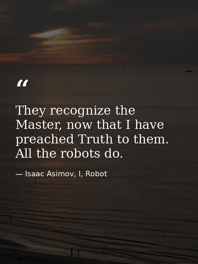 They recognize the Master, now that I have preached Truth to them. All the robots do. — Isaac Asimov, I, Robot