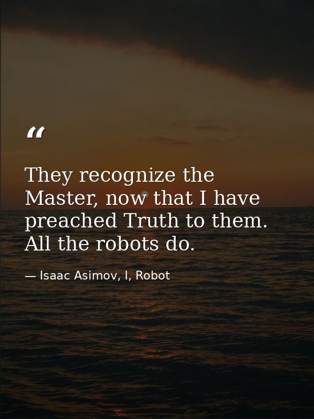 They recognize the Master, now that I have preached Truth to them. All the robots do. — Isaac Asimov, I, Robot