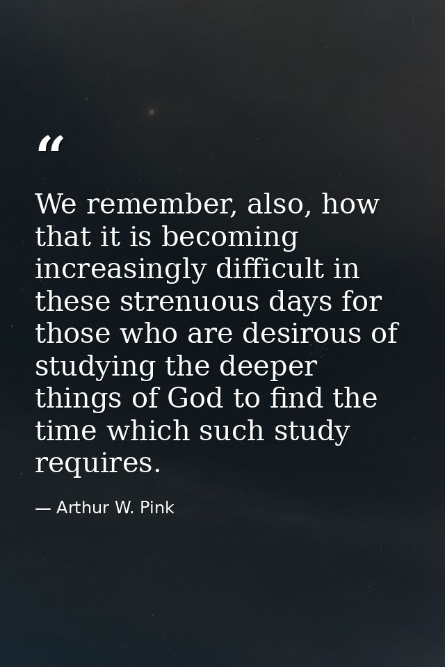 We remember, also, how that it is becoming increasingly difficult in these strenuous days for those who are desirous of  — Arthur W. Pink