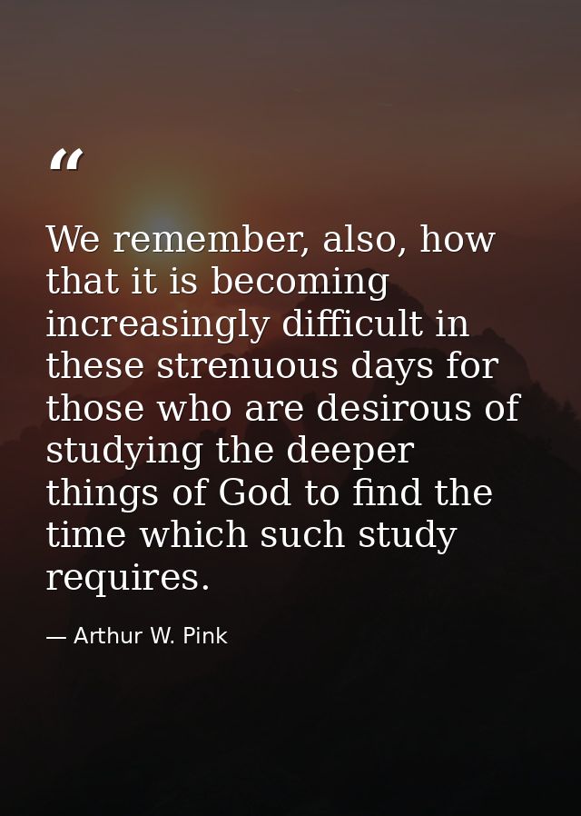 We remember, also, how that it is becoming increasingly difficult in these strenuous days for those who are desirous of  — Arthur W. Pink