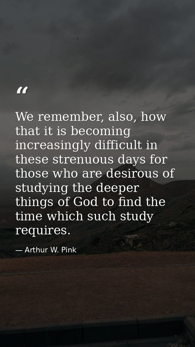 We remember, also, how that it is becoming increasingly difficult in these strenuous days for those who are desirous of  — Arthur W. Pink