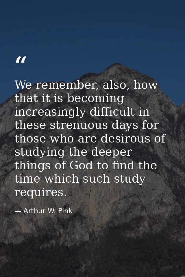 We remember, also, how that it is becoming increasingly difficult in these strenuous days for those who are desirous of  — Arthur W. Pink