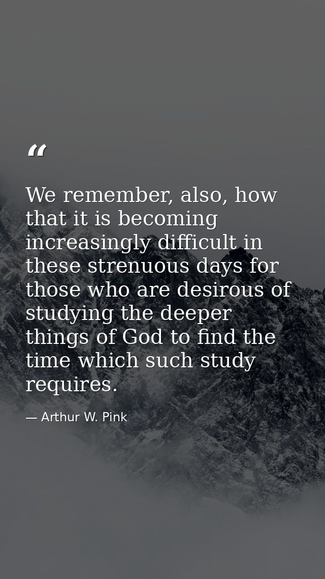 We remember, also, how that it is becoming increasingly difficult in these strenuous days for those who are desirous of  — Arthur W. Pink