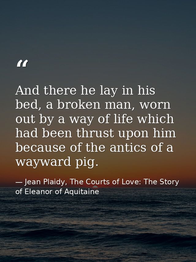 And there he lay in his bed, a broken man, worn out by a way of life which had been thrust upon him because of the antic — Jean Plaidy, The Courts of Love: The Story of Eleanor of Aquitaine