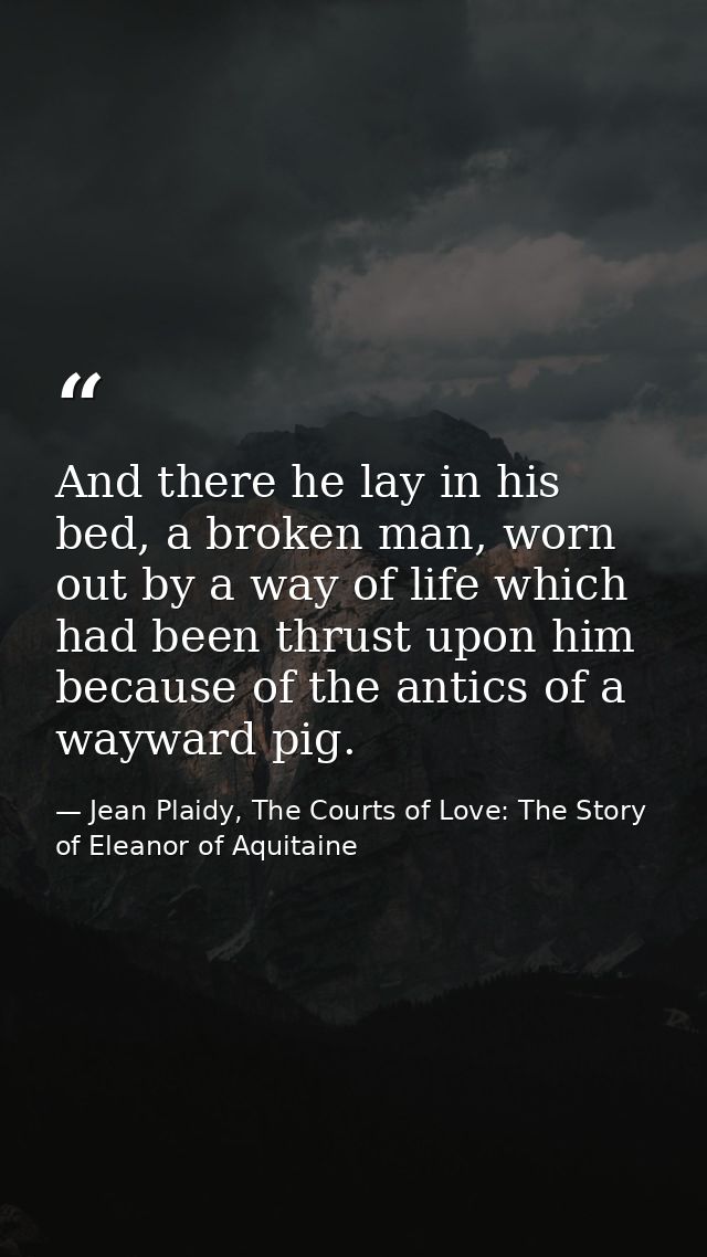 And there he lay in his bed, a broken man, worn out by a way of life which had been thrust upon him because of the antic — Jean Plaidy, The Courts of Love: The Story of Eleanor of Aquitaine