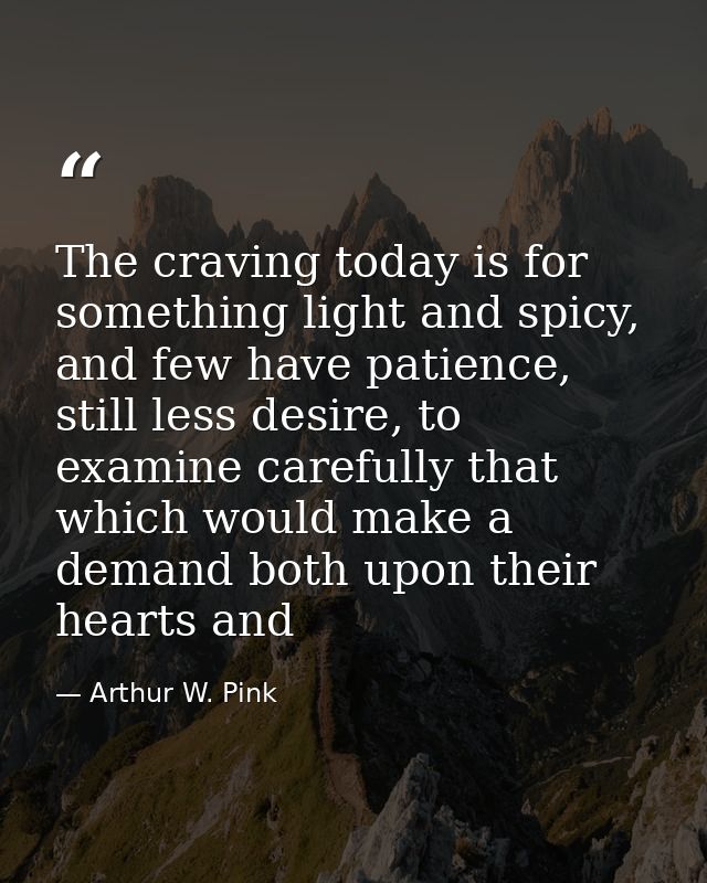 The craving today is for something light and spicy, and few have patience, still less desire, to examine carefully that  — Arthur W. Pink
