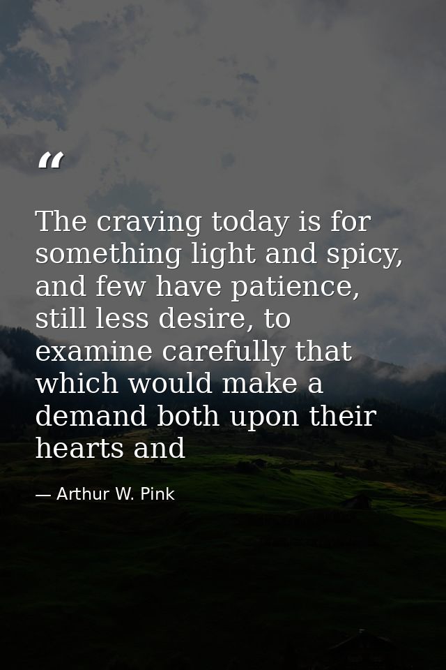 The craving today is for something light and spicy, and few have patience, still less desire, to examine carefully that  — Arthur W. Pink