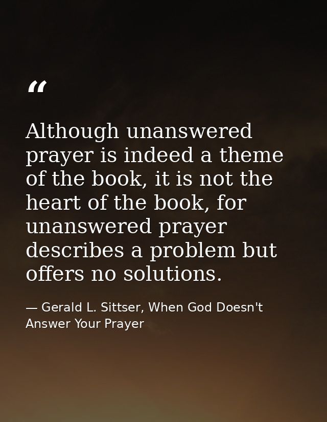Although unanswered prayer is indeed a theme of the book, it is not the heart of the book, for unanswered prayer describ — Gerald L. Sittser, When God Doesn't Answer Your Prayer