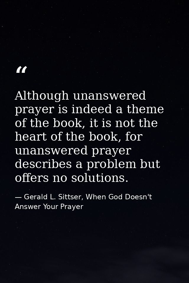 Although unanswered prayer is indeed a theme of the book, it is not the heart of the book, for unanswered prayer describ — Gerald L. Sittser, When God Doesn't Answer Your Prayer