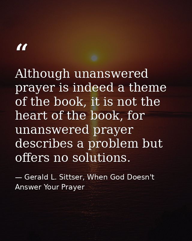 Although unanswered prayer is indeed a theme of the book, it is not the heart of the book, for unanswered prayer describ — Gerald L. Sittser, When God Doesn't Answer Your Prayer