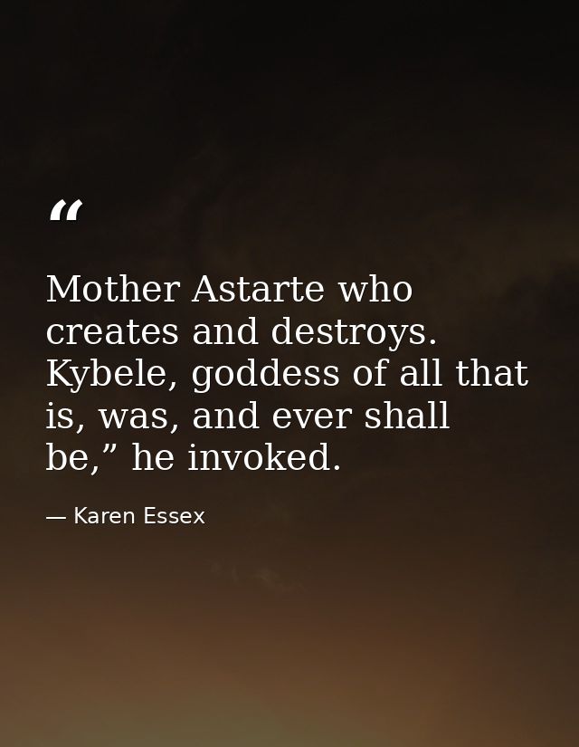Mother Astarte who creates and destroys. Kybele, goddess of all that is, was, and ever shall be,” he invoked. — Karen Essex