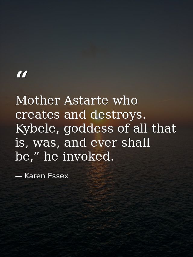 Mother Astarte who creates and destroys. Kybele, goddess of all that is, was, and ever shall be,” he invoked. — Karen Essex