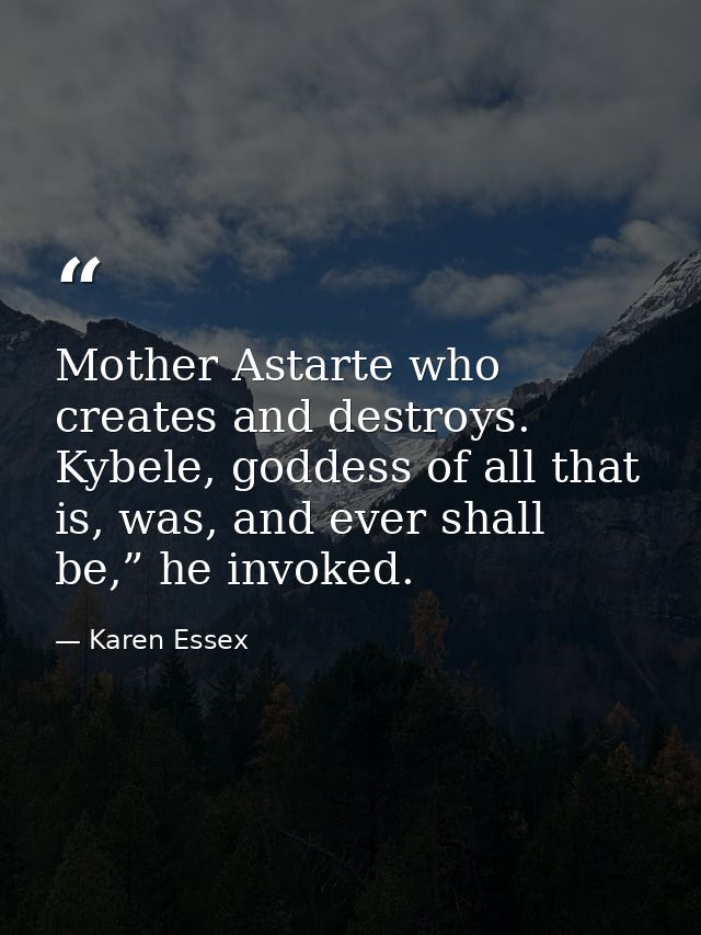 Mother Astarte who creates and destroys. Kybele, goddess of all that is, was, and ever shall be,” he invoked. — Karen Essex