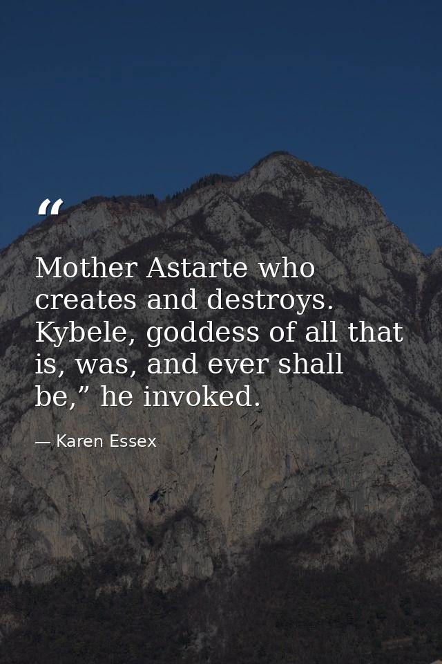 Mother Astarte who creates and destroys. Kybele, goddess of all that is, was, and ever shall be,” he invoked. — Karen Essex