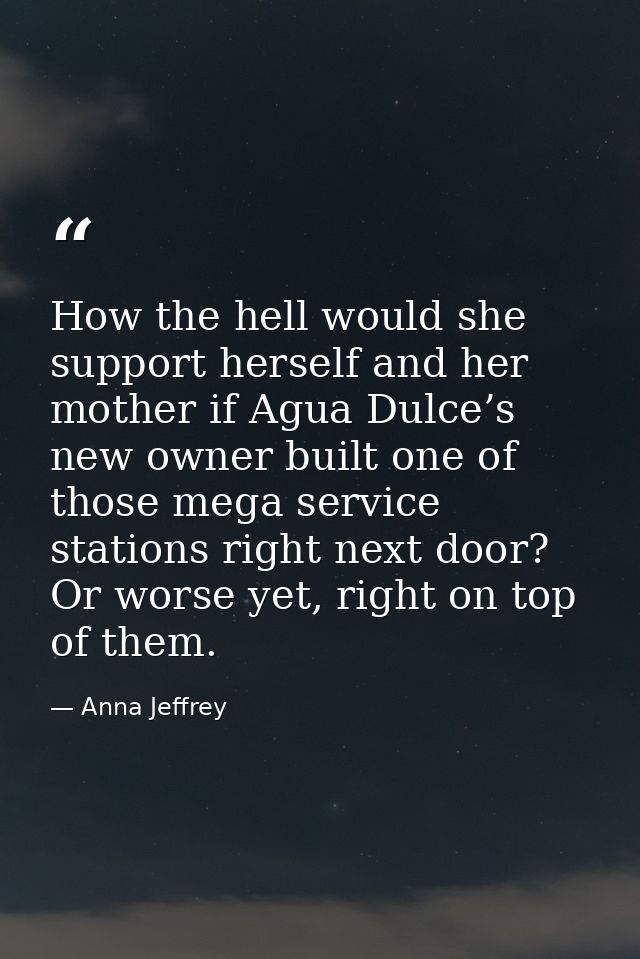 How the hell would she support herself and her mother if Agua Dulce’s new owner built one of those mega service stations — Anna Jeffrey