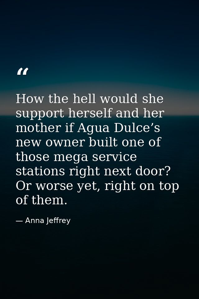 How the hell would she support herself and her mother if Agua Dulce’s new owner built one of those mega service stations — Anna Jeffrey