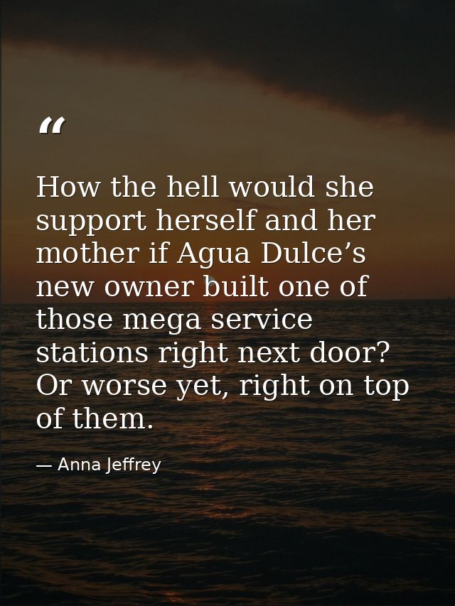 How the hell would she support herself and her mother if Agua Dulce’s new owner built one of those mega service stations — Anna Jeffrey