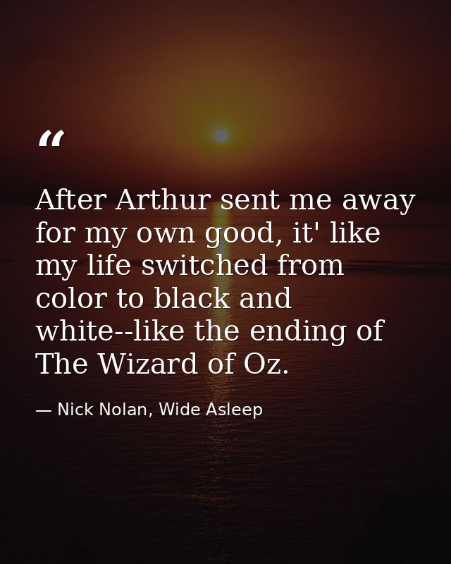 After Arthur sent me away for my own good, it' like my life switched from color to black and white--like the ending of T — Nick Nolan, Wide Asleep