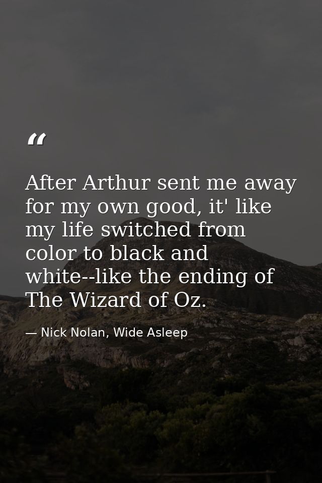 After Arthur sent me away for my own good, it' like my life switched from color to black and white--like the ending of T — Nick Nolan, Wide Asleep
