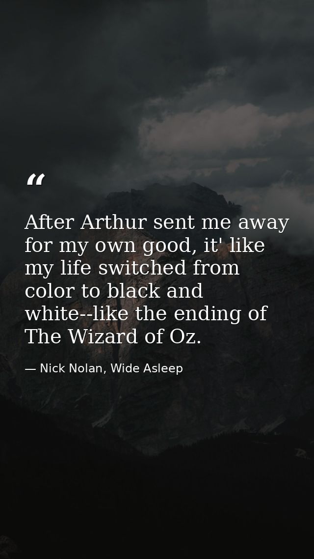 After Arthur sent me away for my own good, it' like my life switched from color to black and white--like the ending of T — Nick Nolan, Wide Asleep