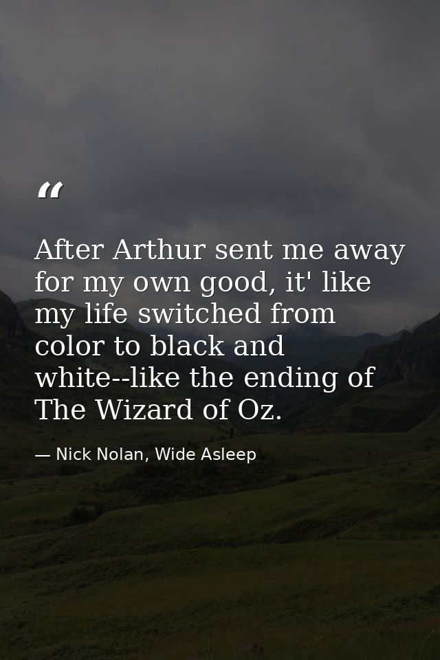 After Arthur sent me away for my own good, it' like my life switched from color to black and white--like the ending of T — Nick Nolan, Wide Asleep