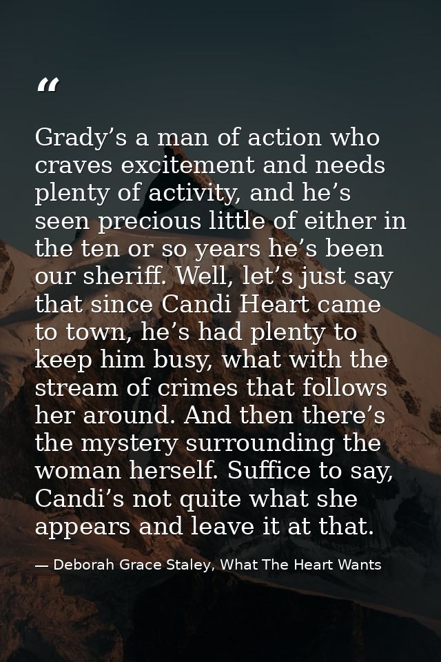 Grady’s a man of action who craves excitement and needs plenty of activity, and he’s seen precious little of either in t — Deborah Grace Staley, What The Heart Wants