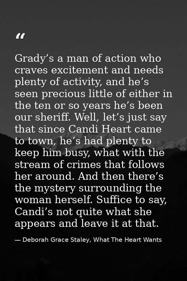 Grady’s a man of action who craves excitement and needs plenty of activity, and he’s seen precious little of either in t — Deborah Grace Staley, What The Heart Wants