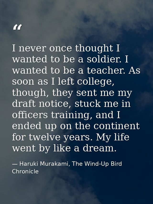 I never once thought I wanted to be a soldier. I wanted to be a teacher. As soon as I left college, though, they sent me — Haruki Murakami, The Wind-Up Bird Chronicle