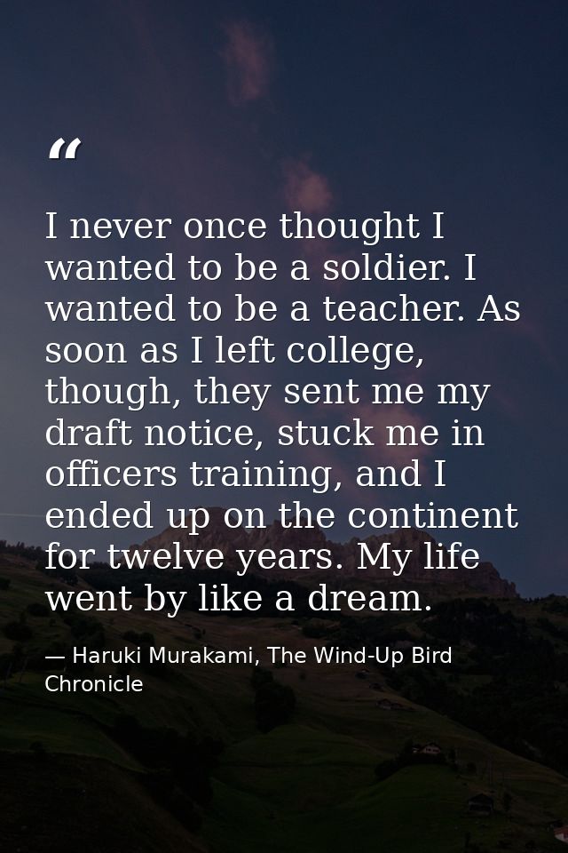 I never once thought I wanted to be a soldier. I wanted to be a teacher. As soon as I left college, though, they sent me — Haruki Murakami, The Wind-Up Bird Chronicle