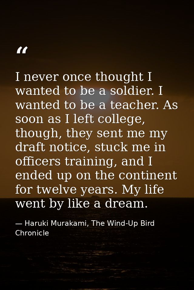I never once thought I wanted to be a soldier. I wanted to be a teacher. As soon as I left college, though, they sent me — Haruki Murakami, The Wind-Up Bird Chronicle