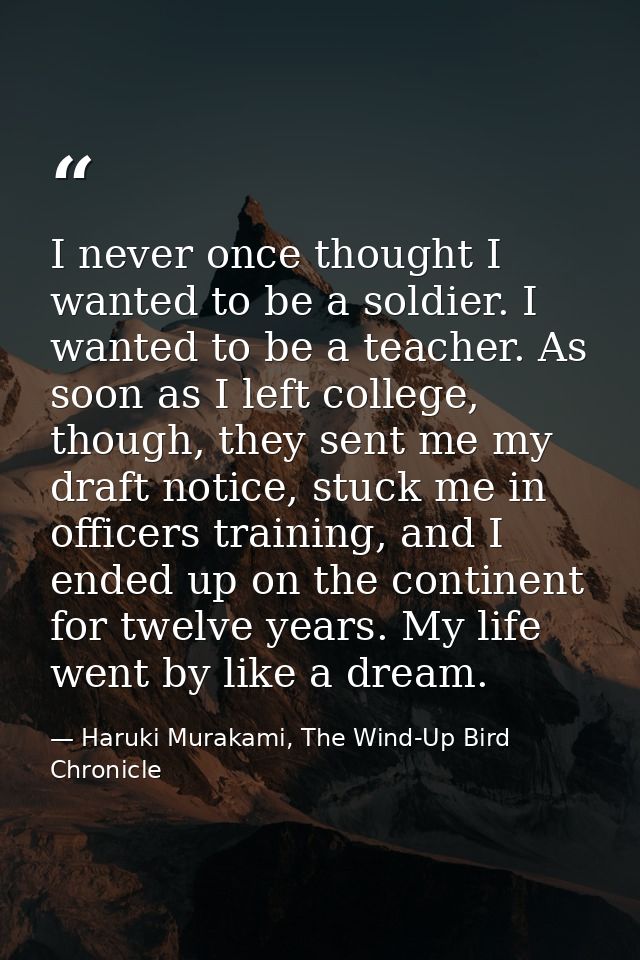 I never once thought I wanted to be a soldier. I wanted to be a teacher. As soon as I left college, though, they sent me — Haruki Murakami, The Wind-Up Bird Chronicle