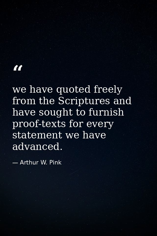 we have quoted freely from the Scriptures and have sought to furnish proof-texts for every statement we have advanced. — Arthur W. Pink