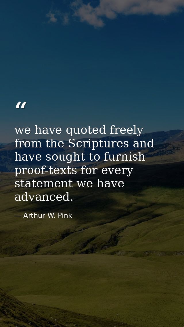 we have quoted freely from the Scriptures and have sought to furnish proof-texts for every statement we have advanced. — Arthur W. Pink