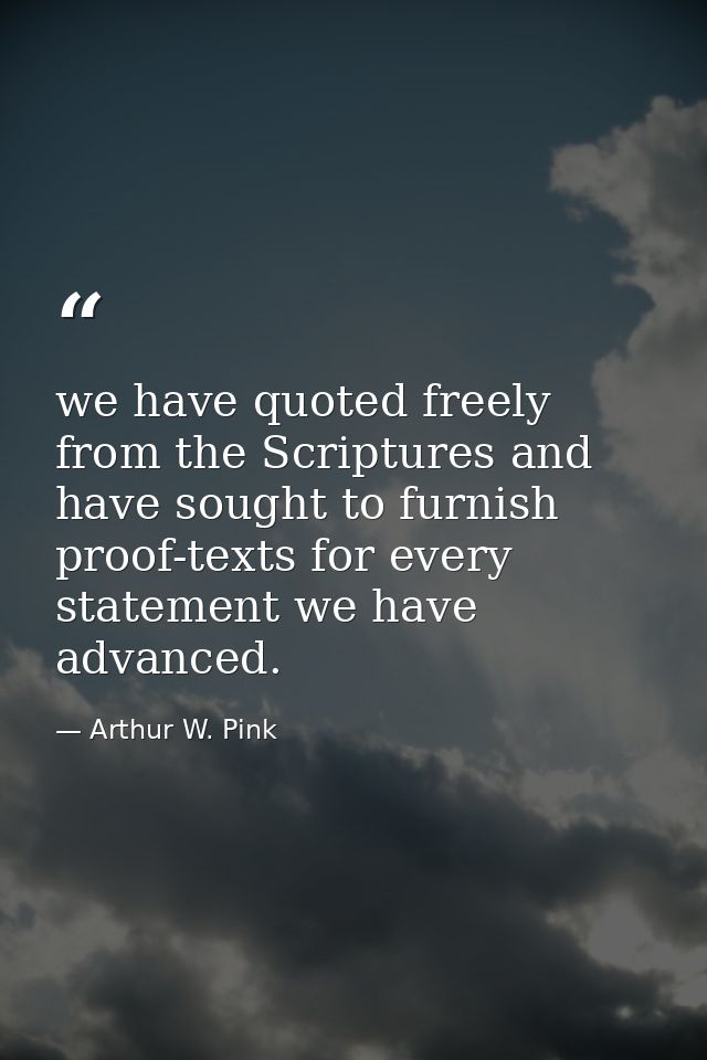 we have quoted freely from the Scriptures and have sought to furnish proof-texts for every statement we have advanced. — Arthur W. Pink