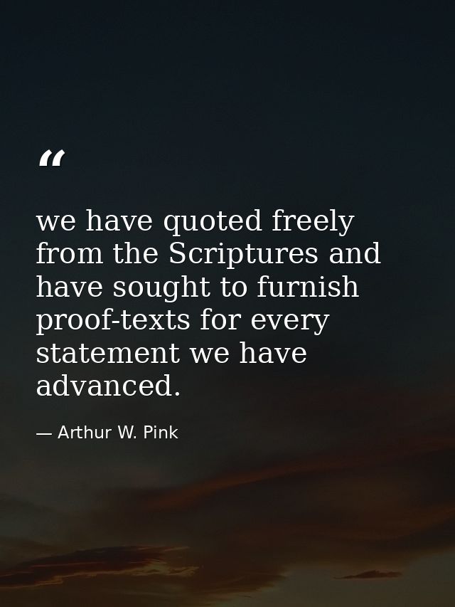 we have quoted freely from the Scriptures and have sought to furnish proof-texts for every statement we have advanced. — Arthur W. Pink
