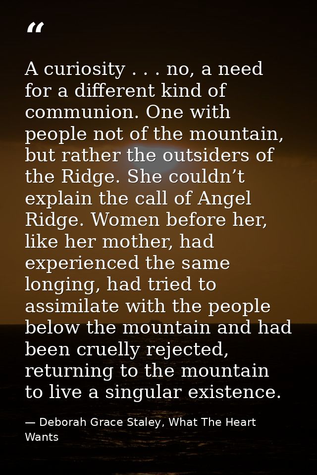 A curiosity . . . no, a need for a different kind of communion. One with people not of the mountain, but rather the outs — Deborah Grace Staley, What The Heart Wants