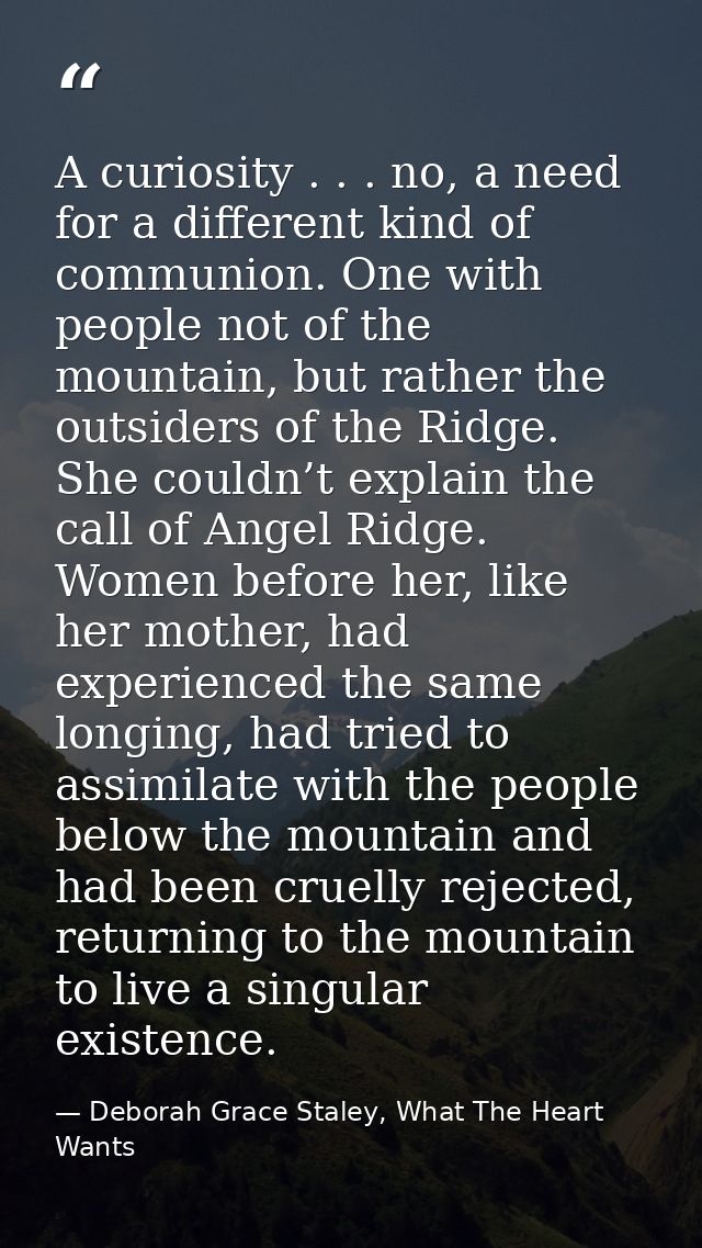 A curiosity . . . no, a need for a different kind of communion. One with people not of the mountain, but rather the outs — Deborah Grace Staley, What The Heart Wants
